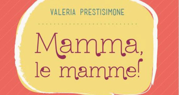 “Mamma, le Mamme!” il libro per le neomamme di Valeria Prestisimone “Mamma, le Mamme!” il libro per le neomamme di Valeria Prestisimone